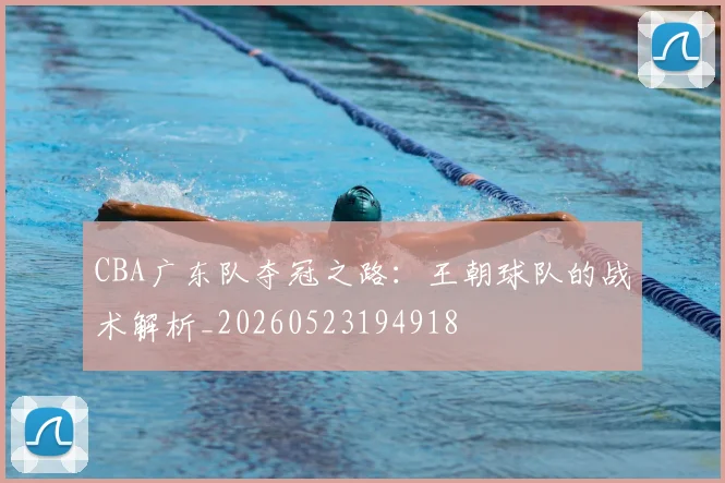 CBA广东队夺冠之路：王朝球队的战术解析_20260523194918
