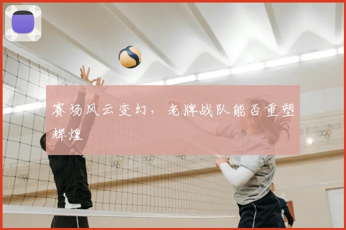 赛场风云变幻，老牌战队能否重塑辉煌