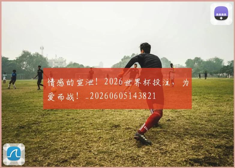 情感的宣泄！2026世界杯投注，为爱而战！_20260605143821