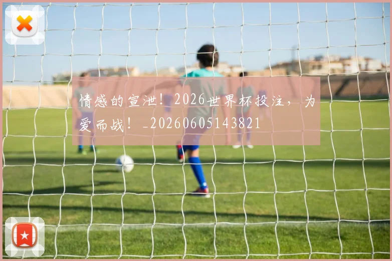 情感的宣泄！2026世界杯投注，为爱而战！_20260605143821