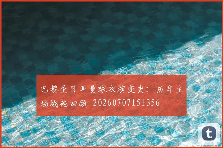 巴黎圣日耳曼球衣演变史：历年主场战袍回顾_20260707151356