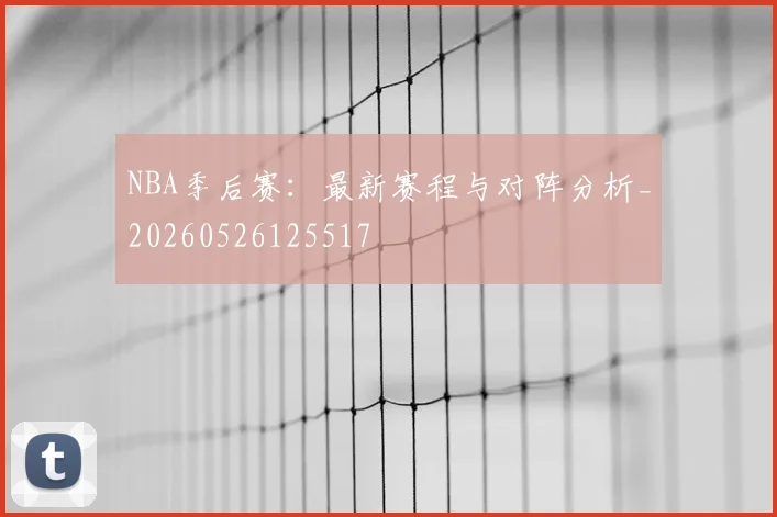 NBA季后赛：最新赛程与对阵分析_20260526125517