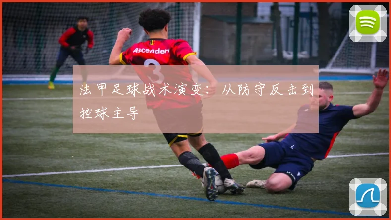法甲足球战术演变：从防守反击到控球主导