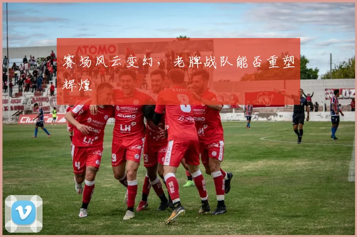 赛场风云变幻，老牌战队能否重塑辉煌