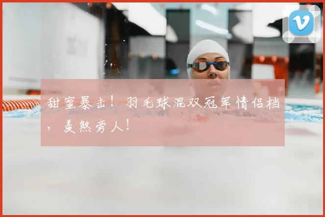 甜蜜暴击！羽毛球混双冠军情侣档，羡煞旁人！