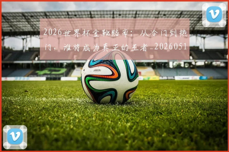 2026世界杯金靴赔率：从冷门到热门，谁将成为真正的王者_20260518215354_20260702033835