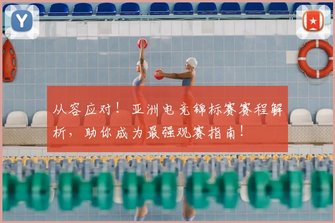 从容应对！亚洲电竞锦标赛赛程解析，助你成为最强观赛指南！