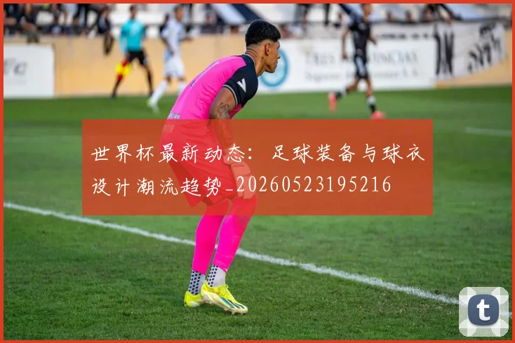世界杯最新动态：足球装备与球衣设计潮流趋势_20260523195216