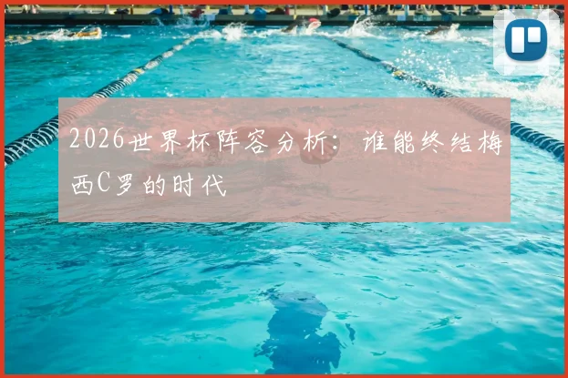 2026世界杯阵容分析：谁能终结梅西C罗的时代