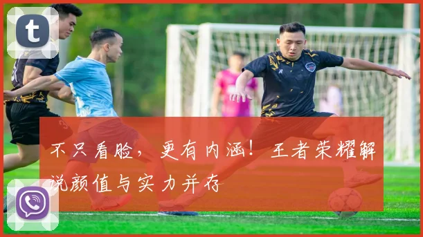 不只看脸，更有内涵！王者荣耀解说颜值与实力并存