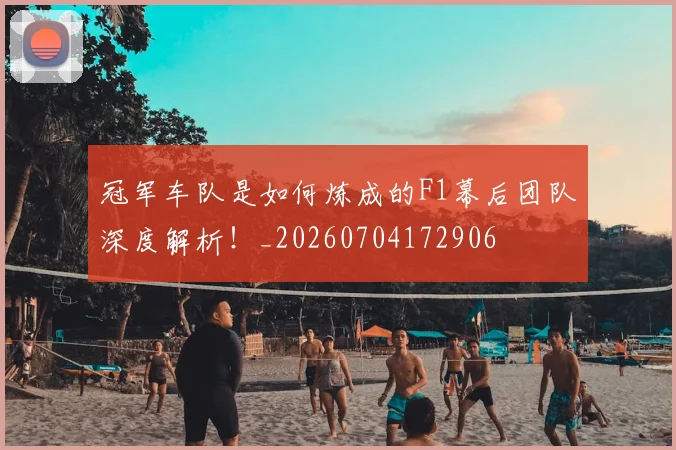 冠军车队是如何炼成的F1幕后团队深度解析!_20260704172906