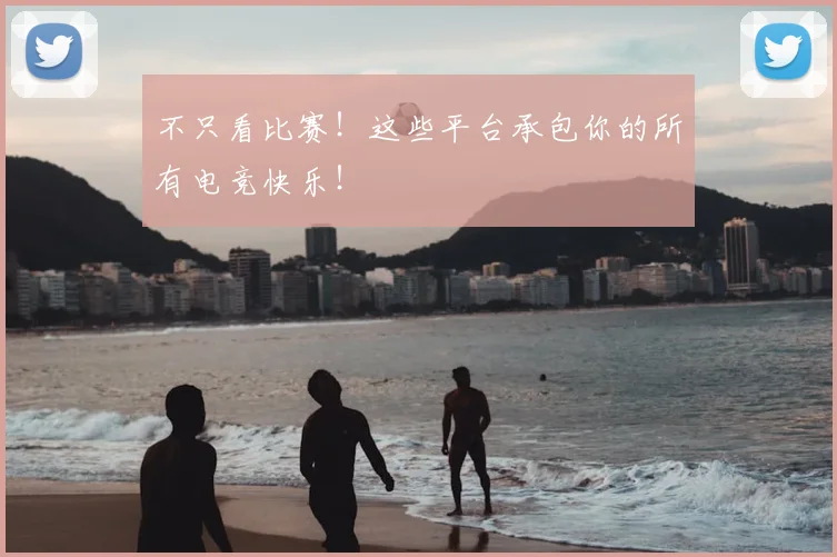 不只看比赛！这些平台承包你的所有电竞快乐！