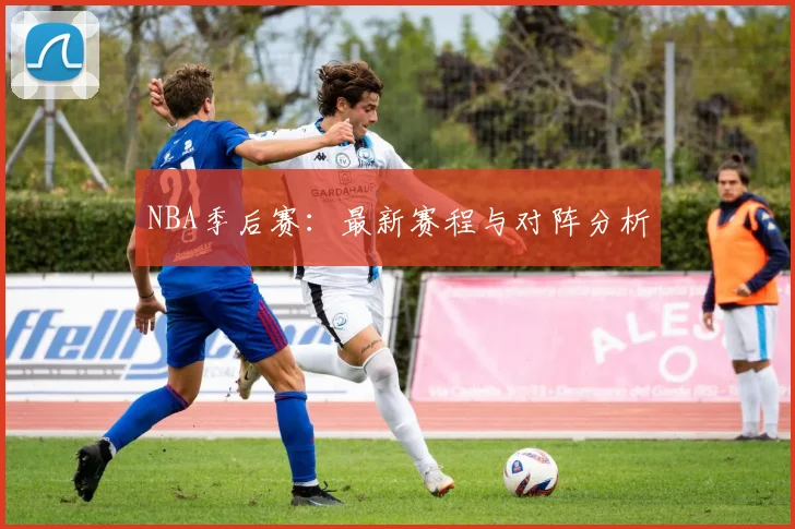 NBA季后赛：最新赛程与对阵分析