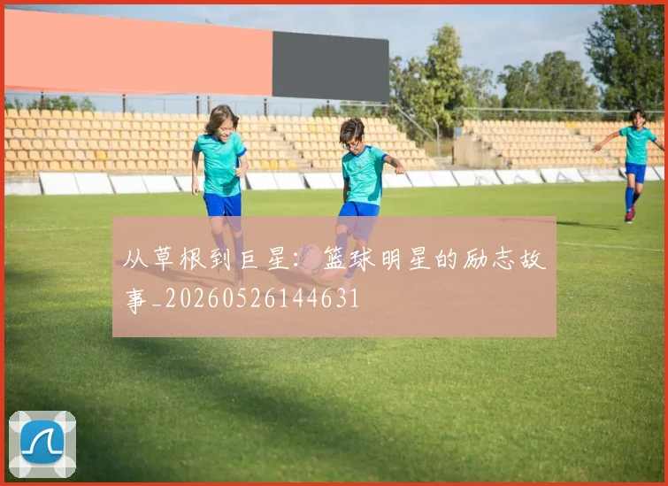 从草根到巨星：篮球明星的励志故事_20260526144631