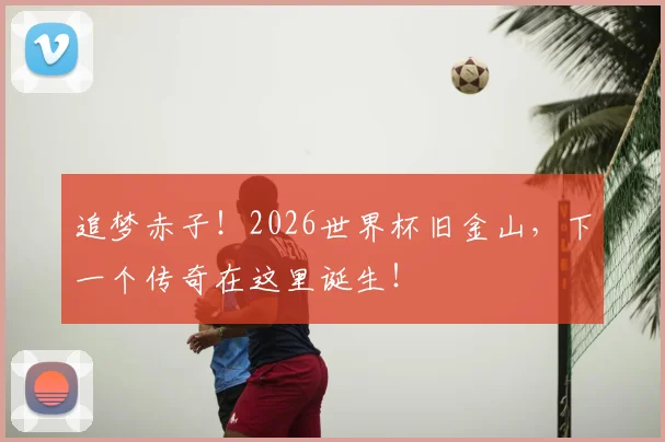 追梦赤子！2026世界杯旧金山，下一个传奇在这里诞生！