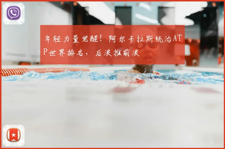 年轻力量觉醒！阿尔卡拉斯统治ATP世界排名，后浪推前浪