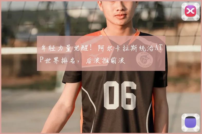 年轻力量觉醒！阿尔卡拉斯统治ATP世界排名，后浪推前浪