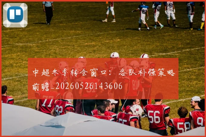 中超冬季转会窗口:各队补强策略前瞻_20260526143606