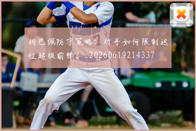 姆巴佩防守策略:对手如何限制这位超级前锋?_20260619214337