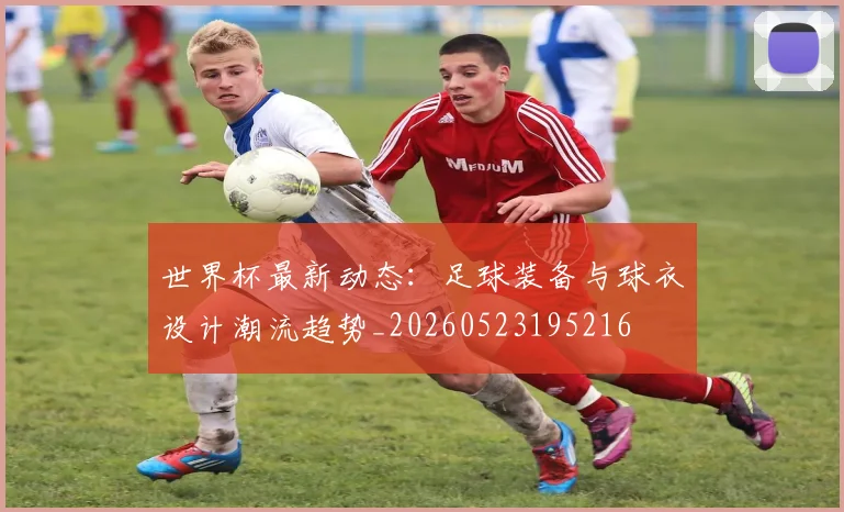 世界杯最新动态:足球装备与球衣设计潮流趋势_20260523195216