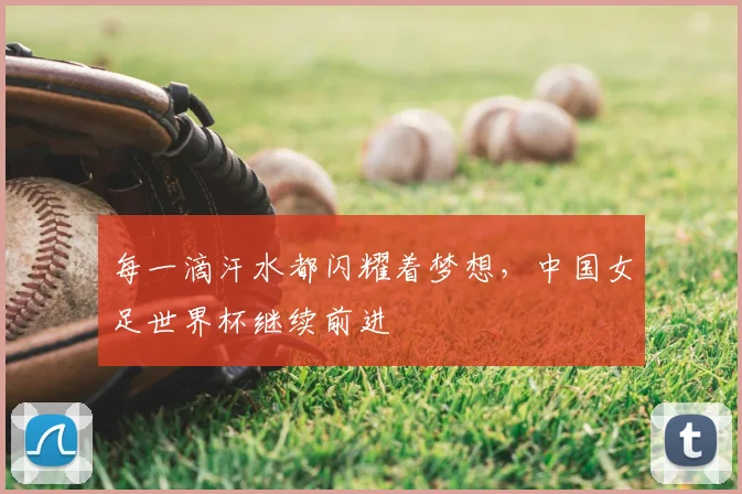 每一滴汗水都闪耀着梦想，中国女足世界杯继续前进
