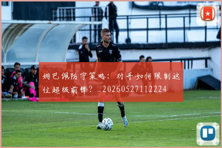 姆巴佩防守策略：对手如何限制这位超级前锋？_20260527112224