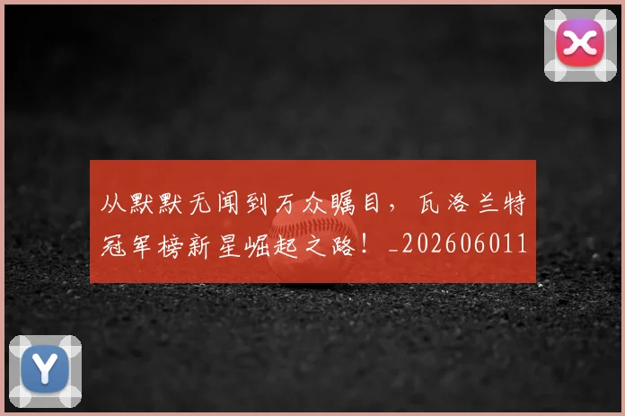 从默默无闻到万众瞩目，瓦洛兰特冠军榜新星崛起之路！_20260601173335