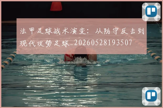 法甲足球战术演变：从防守反击到现代攻势足球_20260528193507