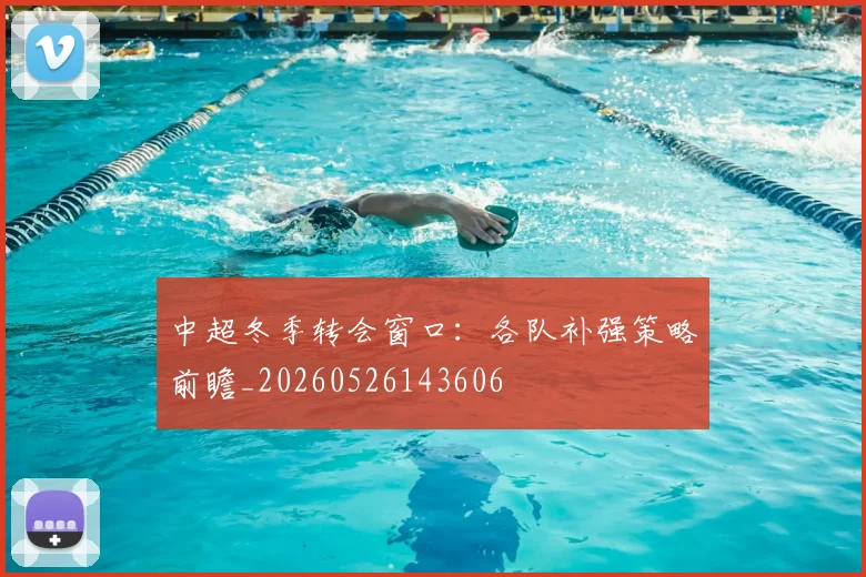 中超冬季转会窗口:各队补强策略前瞻_20260526143606