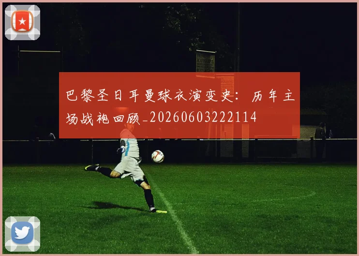 巴黎圣日耳曼球衣演变史：历年主场战袍回顾_20260603222114