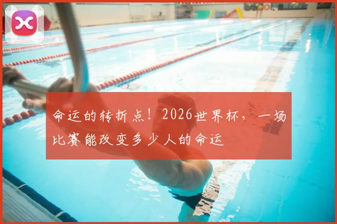 命运的转折点！2026世界杯，一场比赛能改变多少人的命运