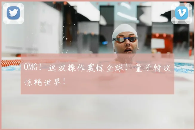 OMG！这波操作震惊全球！量子特攻惊艳世界！