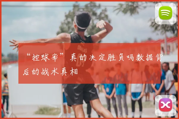 “控球率”真的决定胜负吗数据背后的战术真相