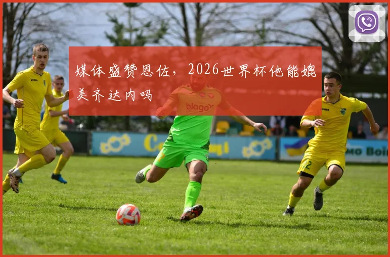 媒体盛赞恩佐，2026世界杯他能媲美齐达内吗