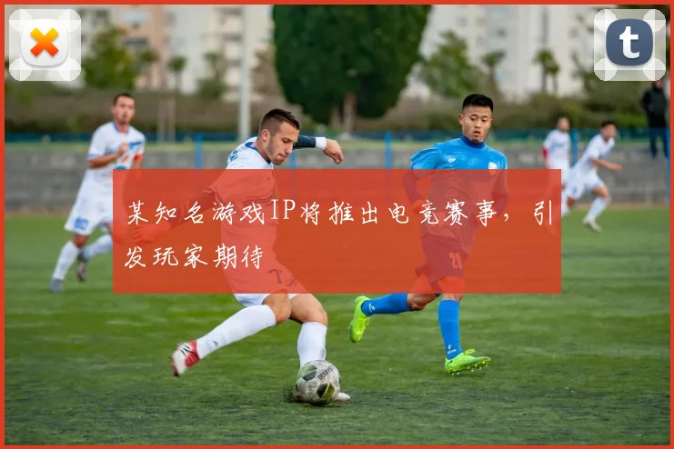 某知名游戏IP将推出电竞赛事，引发玩家期待