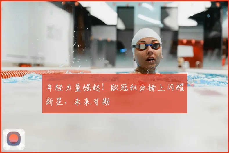 年轻力量崛起！欧冠积分榜上闪耀新星，未来可期