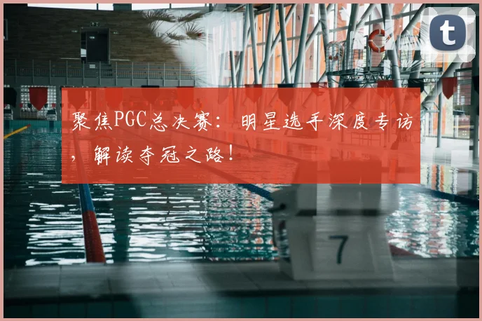 聚焦PGC总决赛：明星选手深度专访，解读夺冠之路！
