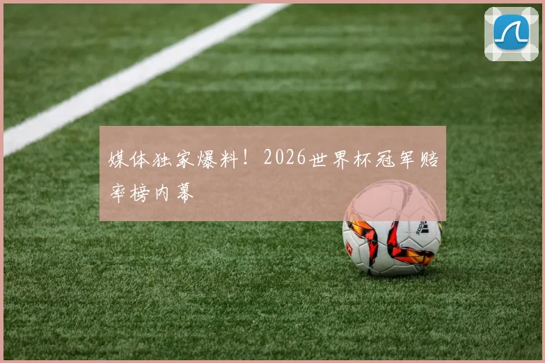 媒体独家爆料！2026世界杯冠军赔率榜内幕