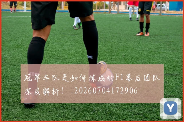冠军车队是如何炼成的F1幕后团队深度解析!_20260704172906