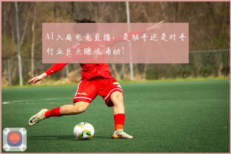 AI入局电竞直播，是助手还是对手行业巨头暗流涌动！