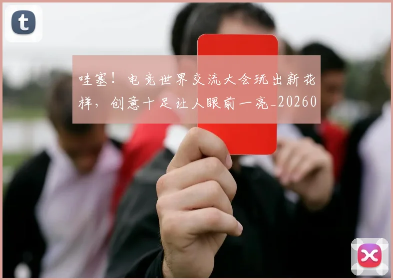 哇塞!电竞世界交流大会玩出新花样,创意十足让人眼前一亮_20260707012704
