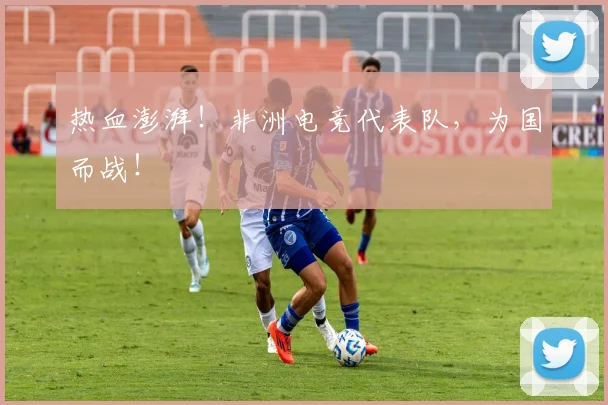 热血澎湃！非洲电竞代表队，为国而战！