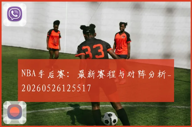 NBA季后赛：最新赛程与对阵分析_20260526125517