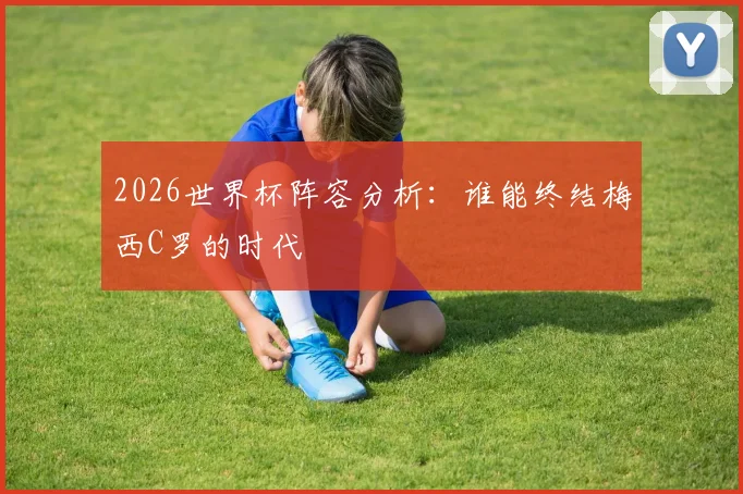 2026世界杯阵容分析：谁能终结梅西C罗的时代
