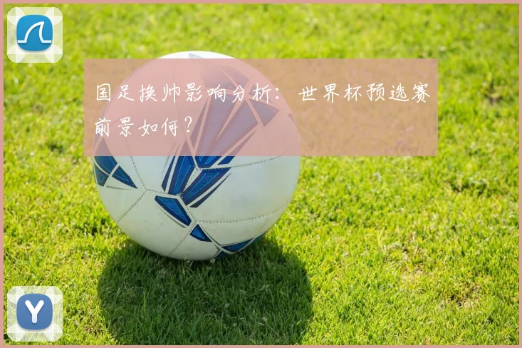 国足换帅影响分析：世界杯预选赛前景如何？