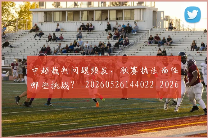 中超裁判问题频发,联赛执法面临哪些挑战?_20260526144022_20260703211734