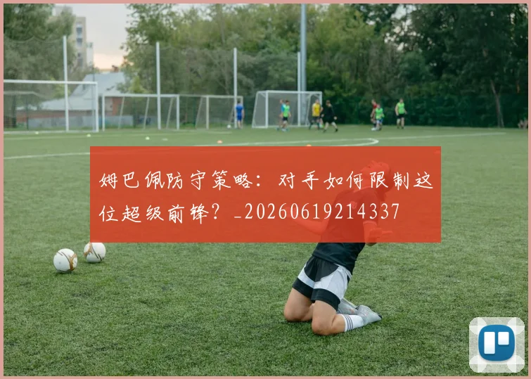 姆巴佩防守策略：对手如何限制这位超级前锋？_20260619214337