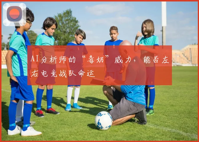 AI分析师的“毒奶”威力，能否左右电竞战队命运