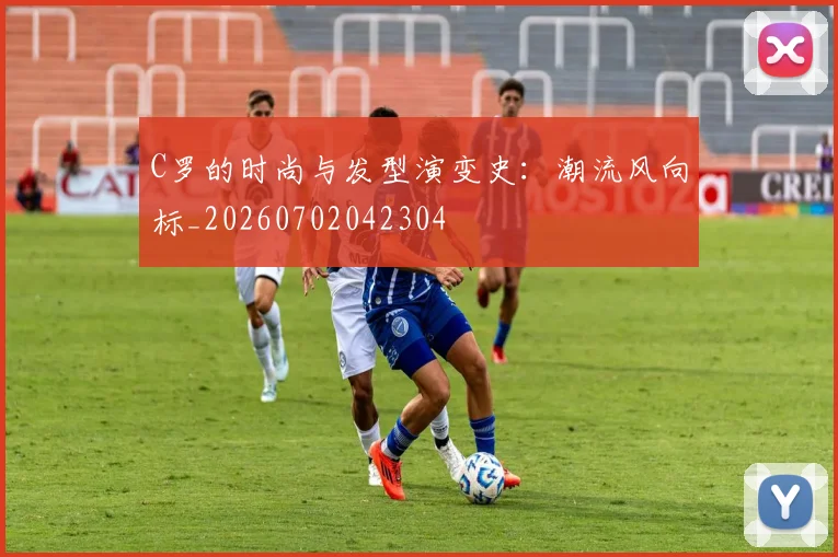 C罗的时尚与发型演变史：潮流风向标_20260702042304