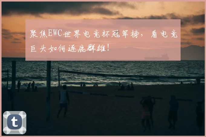 聚焦EWC世界电竞杯冠军榜，看电竞巨头如何逐鹿群雄！